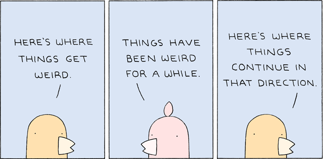 A comic featuring two birds. The first bird says "Here's where things get weird". The second bird replies "Things have been weird for a while". The first bird says "Here's where things continue in that direction".